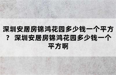 深圳安居房锦鸿花园多少钱一个平方？ 深圳安居房锦鸿花园多少钱一个平方啊